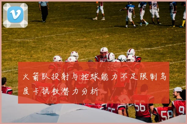 火箭队投射与控球能力不足限制乌度卡执教潜力分析