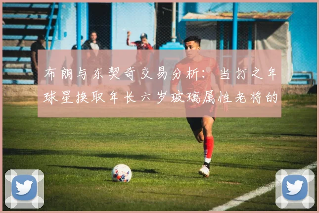 布朗与东契奇交易分析：当打之年球星换取年长六岁玻璃属性老将的利弊探讨