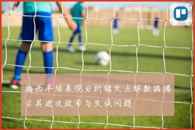 梅西半场表现分析错失点球数据揭示其进攻效率与失误问题