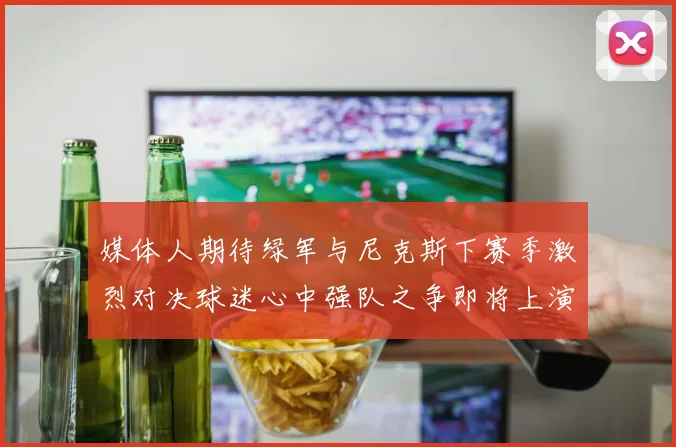 媒体人期待绿军与尼克斯下赛季激烈对决球迷心中强队之争即将上演