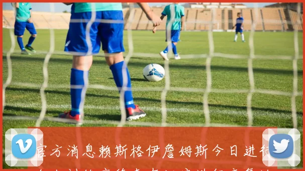 官方消息赖斯格伊詹姆斯今日进行个人训练亨德森在酒店进行康复治疗