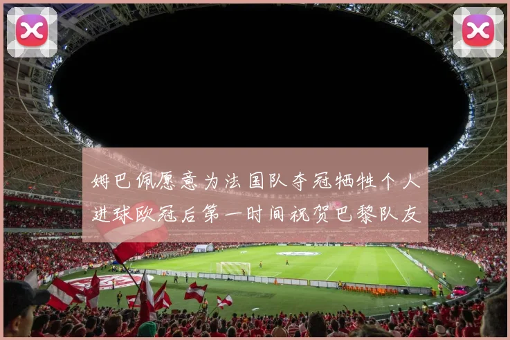 姆巴佩愿意为法国队夺冠牺牲个人进球欧冠后第一时间祝贺巴黎队友