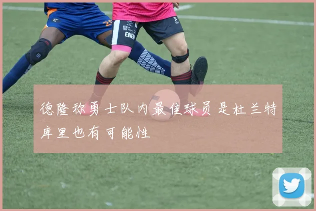 德隆称勇士队内最佳球员是杜兰特库里也有可能性