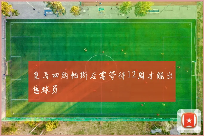 皇马回购帕斯后需等待12周才能出售球员