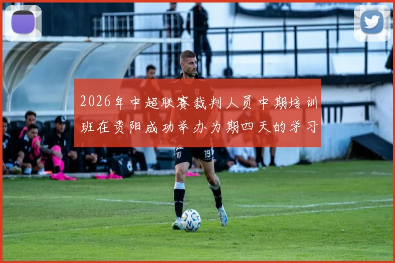 2026年中超联赛裁判人员中期培训班在贵阳成功举办为期四天的学习与交流活动