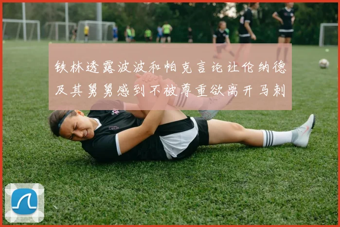 铁林透露波波和帕克言论让伦纳德及其舅舅感到不被尊重欲离开马刺
