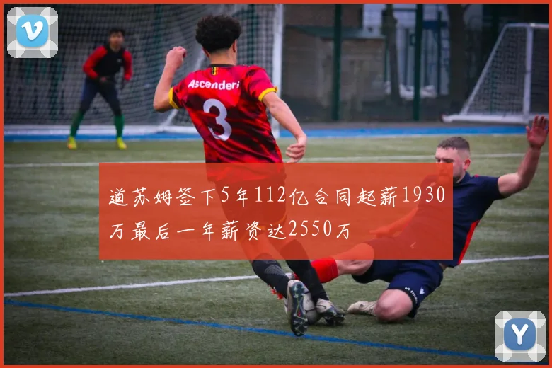 道苏姆签下5年112亿合同起薪1930万最后一年薪资达2550万