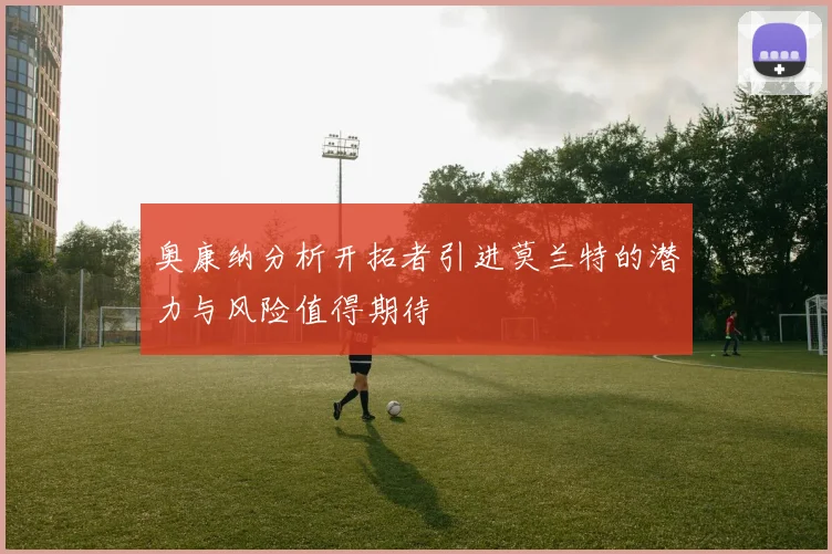 奥康纳分析开拓者引进莫兰特的潜力与风险值得期待