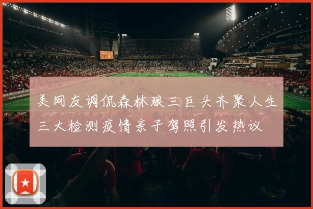 美网友调侃森林狼三巨头齐聚人生三大检测疫情亲子驾照引发热议