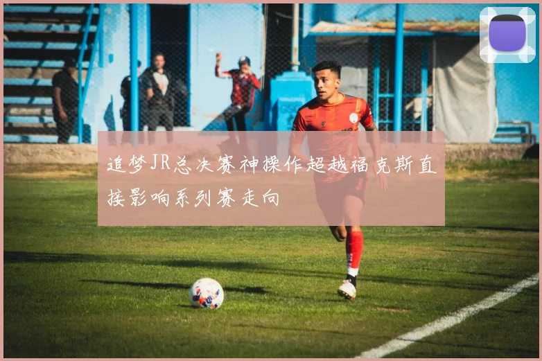 追梦JR总决赛神操作超越福克斯直接影响系列赛走向