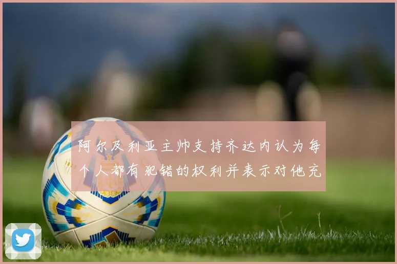 阿尔及利亚主帅支持齐达内认为每个人都有犯错的权利并表示对他充满信心