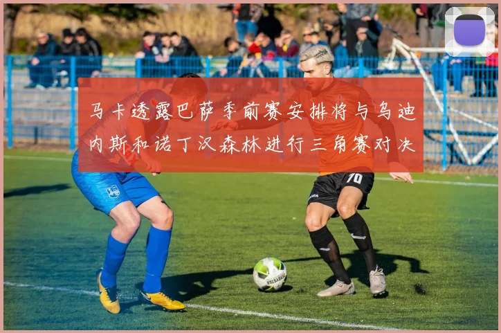 马卡透露巴萨季前赛安排将与乌迪内斯和诺丁汉森林进行三角赛对决