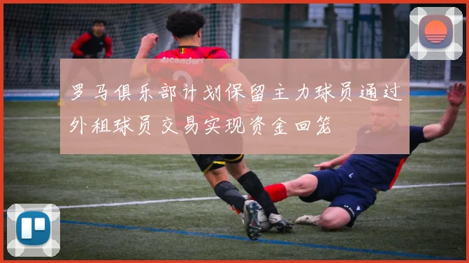 罗马俱乐部计划保留主力球员通过外租球员交易实现资金回笼