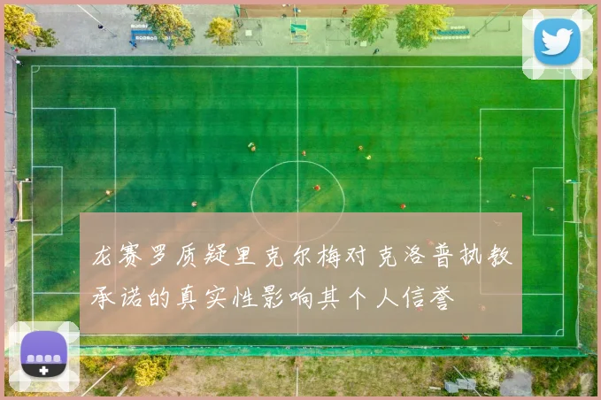 龙赛罗质疑里克尔梅对克洛普执教承诺的真实性影响其个人信誉