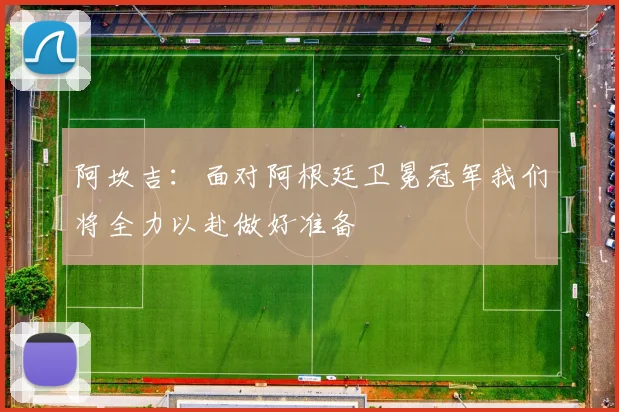 阿坎吉：面对阿根廷卫冕冠军我们将全力以赴做好准备