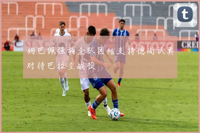 姆巴佩强调全队团结支持德尚认真对待巴拉圭战役