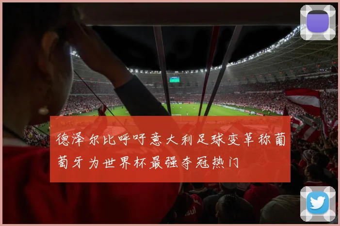 德泽尔比呼吁意大利足球变革称葡萄牙为世界杯最强夺冠热门