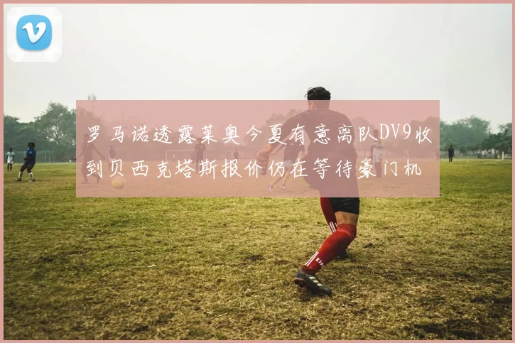 罗马诺透露莱奥今夏有意离队DV9收到贝西克塔斯报价仍在等待豪门机会