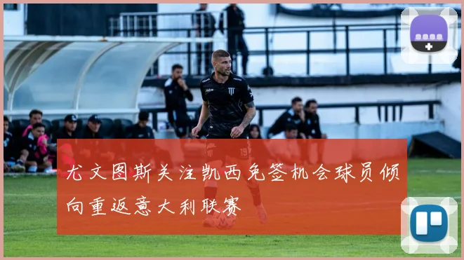 尤文图斯关注凯西免签机会球员倾向重返意大利联赛